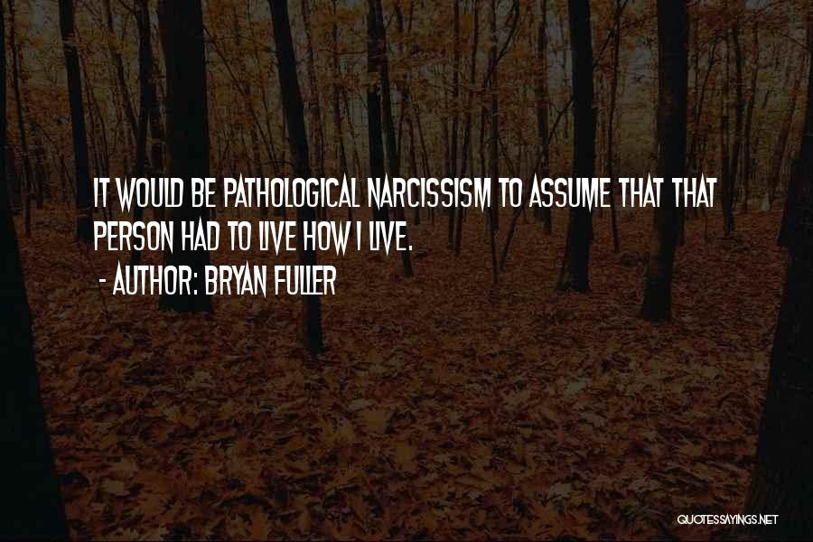 Bryan Fuller Quotes: It Would Be Pathological Narcissism To Assume That That Person Had To Live How I Live.