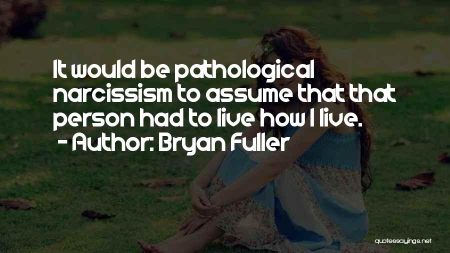 Bryan Fuller Quotes: It Would Be Pathological Narcissism To Assume That That Person Had To Live How I Live.