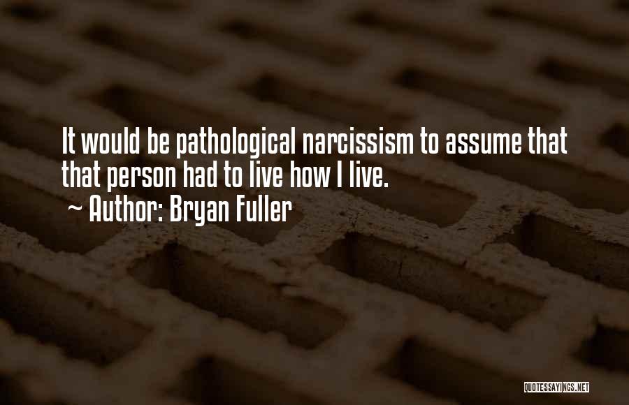 Bryan Fuller Quotes: It Would Be Pathological Narcissism To Assume That That Person Had To Live How I Live.