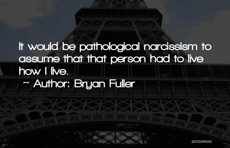 Bryan Fuller Quotes: It Would Be Pathological Narcissism To Assume That That Person Had To Live How I Live.