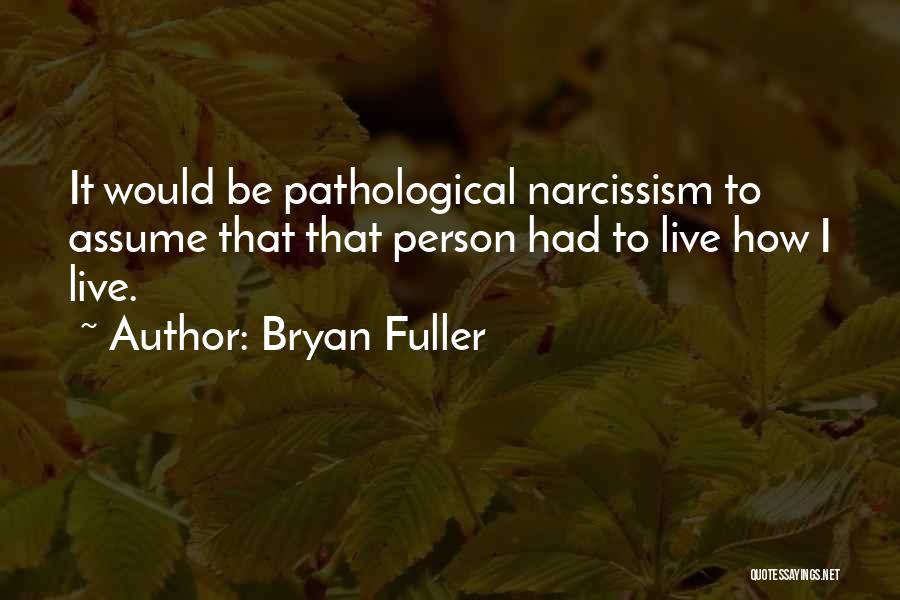 Bryan Fuller Quotes: It Would Be Pathological Narcissism To Assume That That Person Had To Live How I Live.