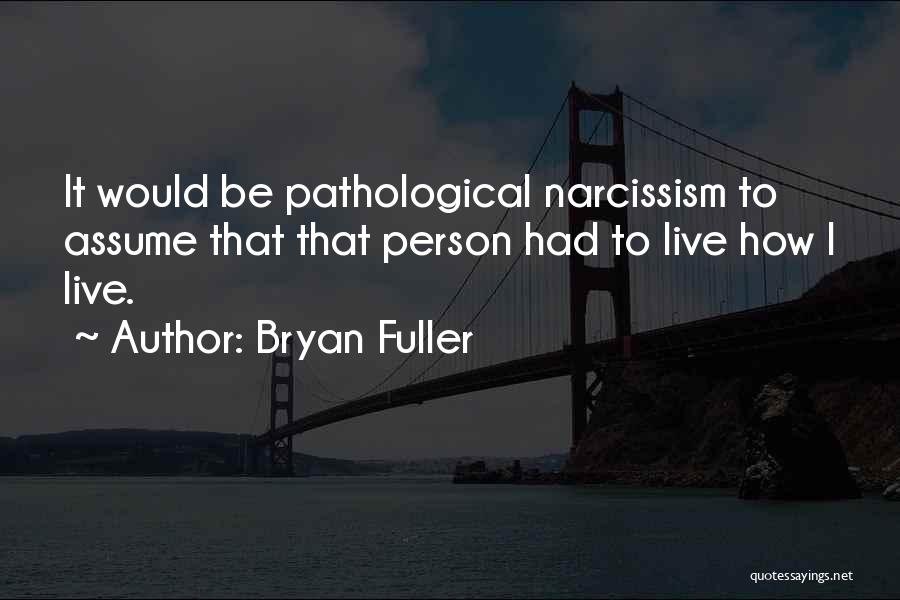 Bryan Fuller Quotes: It Would Be Pathological Narcissism To Assume That That Person Had To Live How I Live.