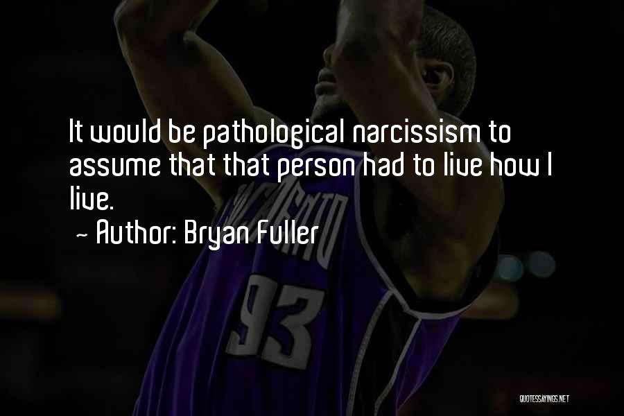 Bryan Fuller Quotes: It Would Be Pathological Narcissism To Assume That That Person Had To Live How I Live.