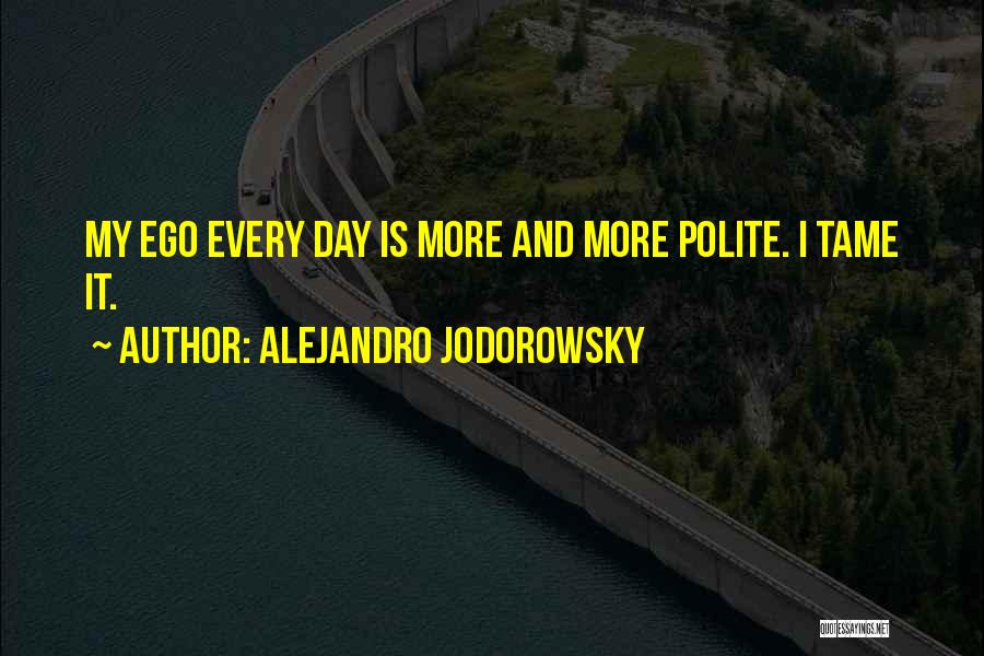 Alejandro Jodorowsky Quotes: My Ego Every Day Is More And More Polite. I Tame It.