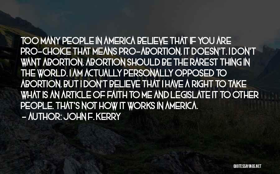 John F. Kerry Quotes: Too Many People In America Believe That If You Are Pro-choice That Means Pro-abortion. It Doesn't. I Don't Want Abortion.