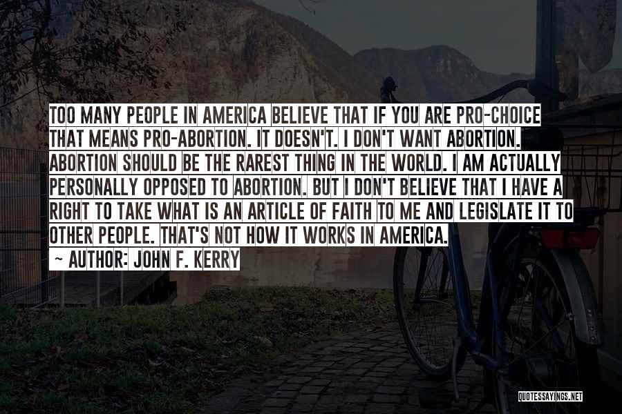 John F. Kerry Quotes: Too Many People In America Believe That If You Are Pro-choice That Means Pro-abortion. It Doesn't. I Don't Want Abortion.