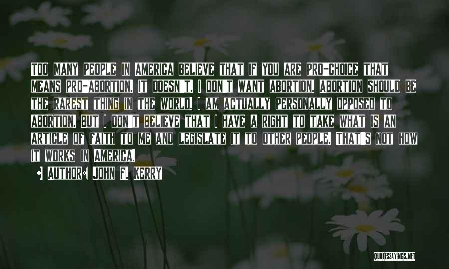 John F. Kerry Quotes: Too Many People In America Believe That If You Are Pro-choice That Means Pro-abortion. It Doesn't. I Don't Want Abortion.