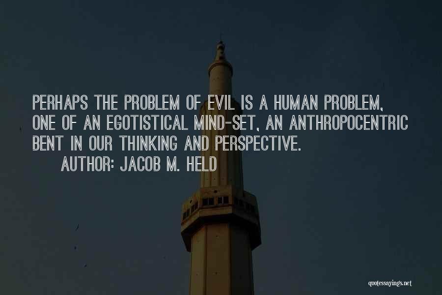 Jacob M. Held Quotes: Perhaps The Problem Of Evil Is A Human Problem, One Of An Egotistical Mind-set, An Anthropocentric Bent In Our Thinking