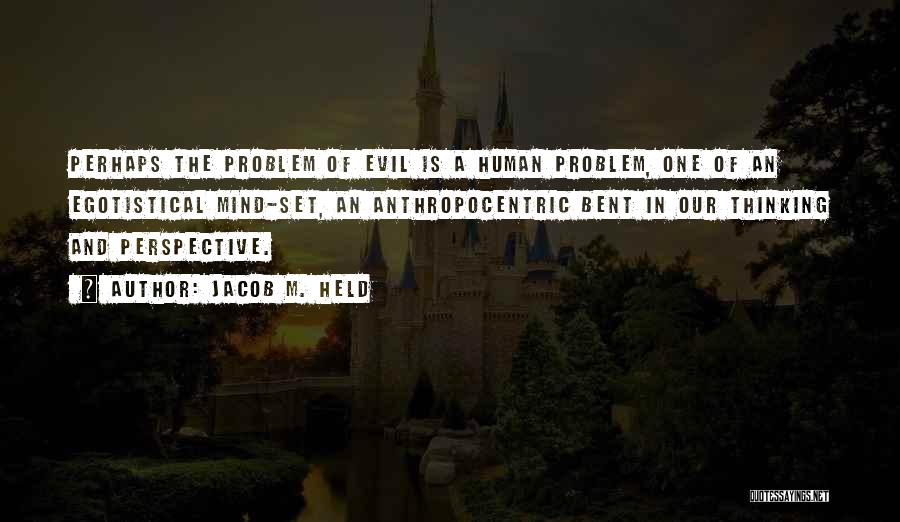 Jacob M. Held Quotes: Perhaps The Problem Of Evil Is A Human Problem, One Of An Egotistical Mind-set, An Anthropocentric Bent In Our Thinking
