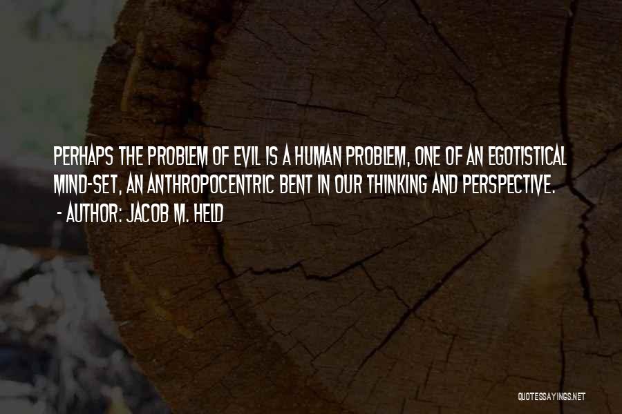 Jacob M. Held Quotes: Perhaps The Problem Of Evil Is A Human Problem, One Of An Egotistical Mind-set, An Anthropocentric Bent In Our Thinking