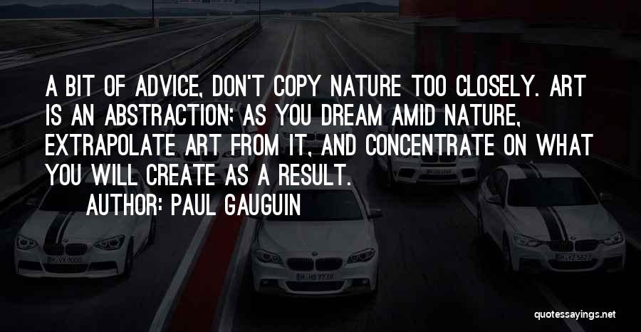 Paul Gauguin Quotes: A Bit Of Advice, Don't Copy Nature Too Closely. Art Is An Abstraction; As You Dream Amid Nature, Extrapolate Art