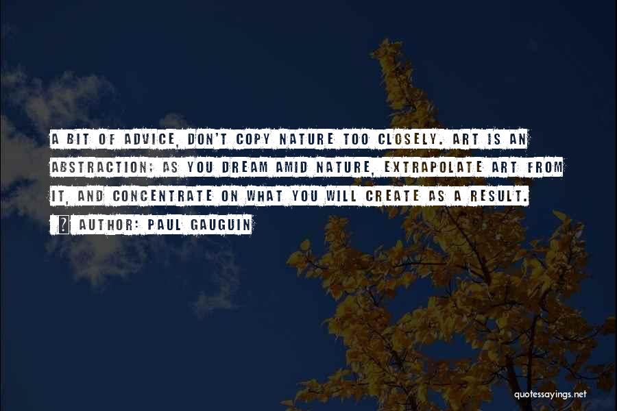 Paul Gauguin Quotes: A Bit Of Advice, Don't Copy Nature Too Closely. Art Is An Abstraction; As You Dream Amid Nature, Extrapolate Art