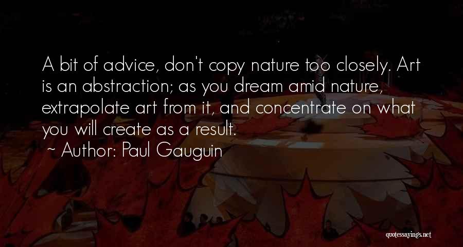 Paul Gauguin Quotes: A Bit Of Advice, Don't Copy Nature Too Closely. Art Is An Abstraction; As You Dream Amid Nature, Extrapolate Art