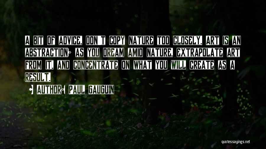 Paul Gauguin Quotes: A Bit Of Advice, Don't Copy Nature Too Closely. Art Is An Abstraction; As You Dream Amid Nature, Extrapolate Art