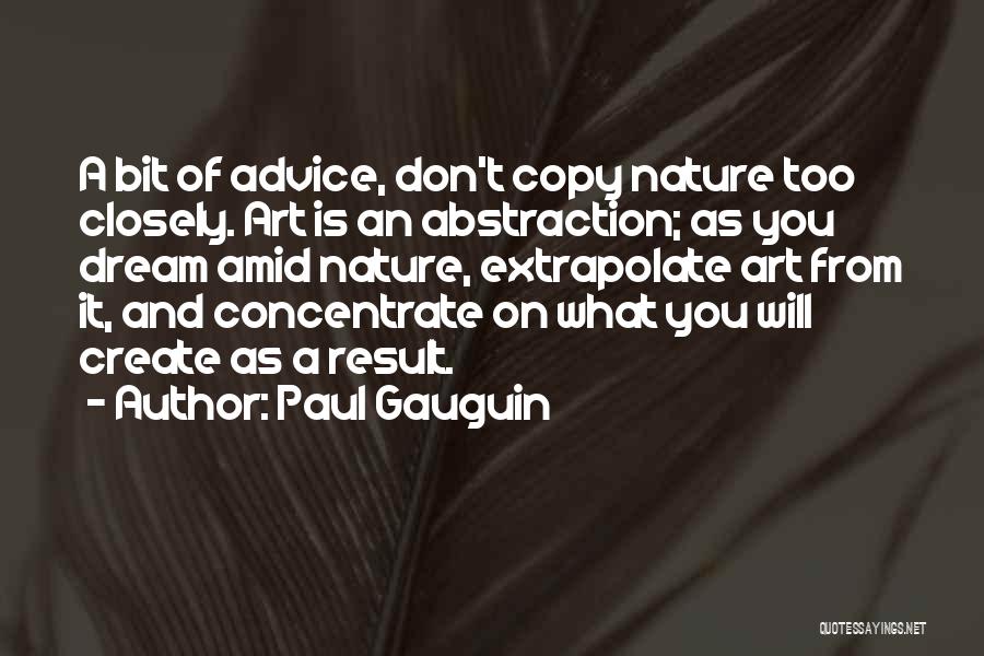 Paul Gauguin Quotes: A Bit Of Advice, Don't Copy Nature Too Closely. Art Is An Abstraction; As You Dream Amid Nature, Extrapolate Art