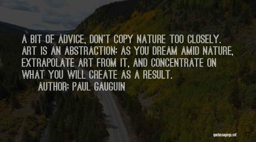 Paul Gauguin Quotes: A Bit Of Advice, Don't Copy Nature Too Closely. Art Is An Abstraction; As You Dream Amid Nature, Extrapolate Art