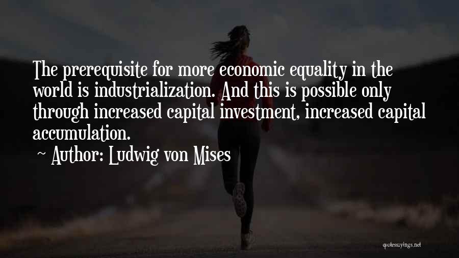 Ludwig Von Mises Quotes: The Prerequisite For More Economic Equality In The World Is Industrialization. And This Is Possible Only Through Increased Capital Investment,