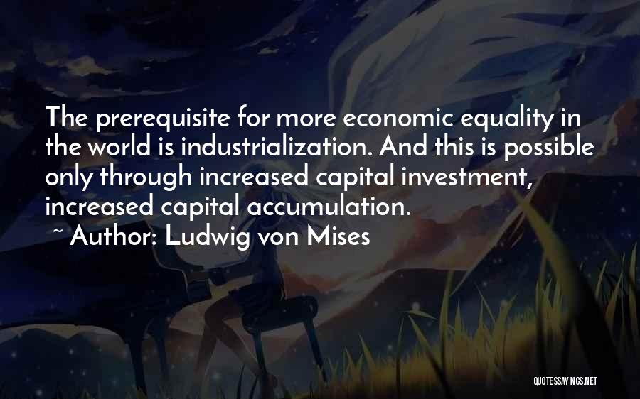 Ludwig Von Mises Quotes: The Prerequisite For More Economic Equality In The World Is Industrialization. And This Is Possible Only Through Increased Capital Investment,