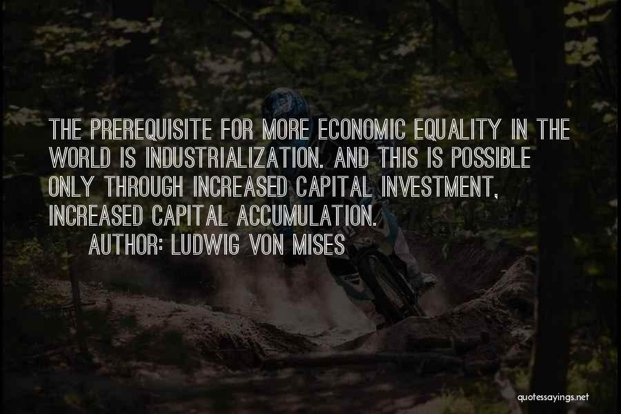 Ludwig Von Mises Quotes: The Prerequisite For More Economic Equality In The World Is Industrialization. And This Is Possible Only Through Increased Capital Investment,