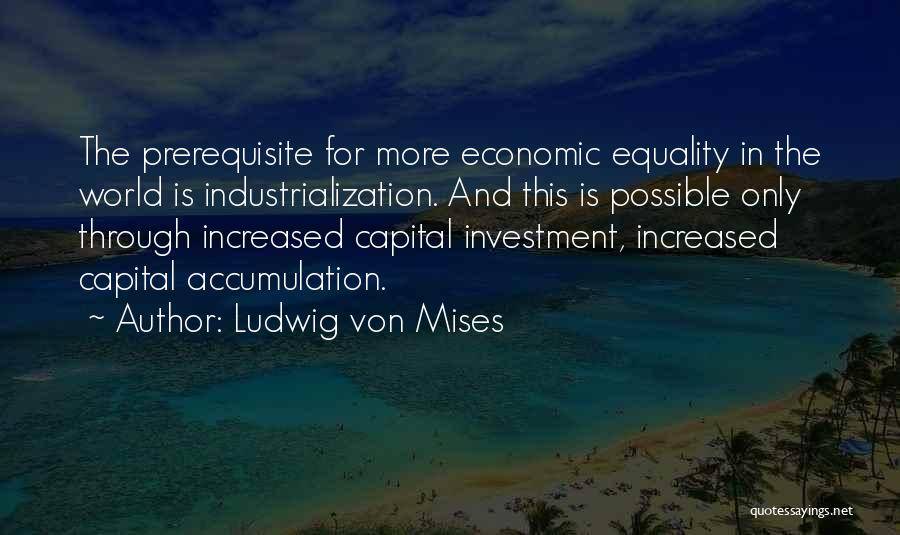 Ludwig Von Mises Quotes: The Prerequisite For More Economic Equality In The World Is Industrialization. And This Is Possible Only Through Increased Capital Investment,