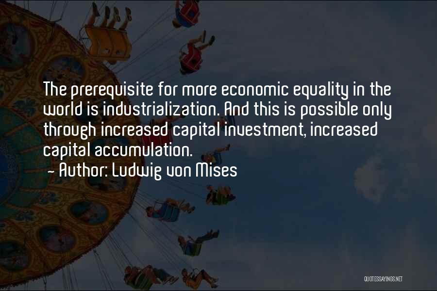 Ludwig Von Mises Quotes: The Prerequisite For More Economic Equality In The World Is Industrialization. And This Is Possible Only Through Increased Capital Investment,