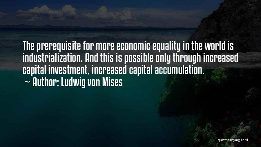 Ludwig Von Mises Quotes: The Prerequisite For More Economic Equality In The World Is Industrialization. And This Is Possible Only Through Increased Capital Investment,