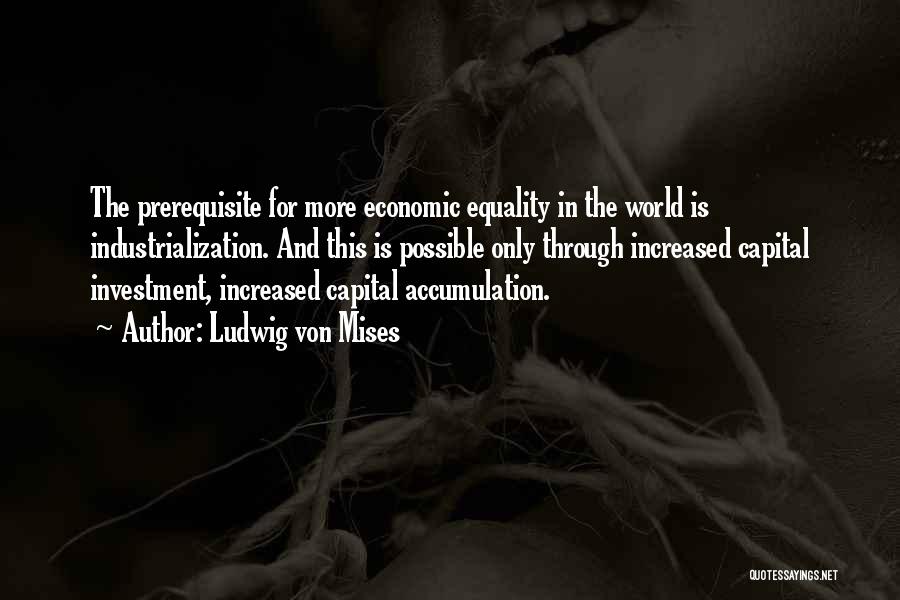 Ludwig Von Mises Quotes: The Prerequisite For More Economic Equality In The World Is Industrialization. And This Is Possible Only Through Increased Capital Investment,