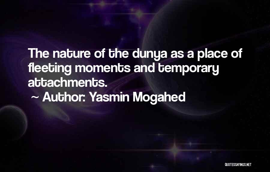 Yasmin Mogahed Quotes: The Nature Of The Dunya As A Place Of Fleeting Moments And Temporary Attachments.