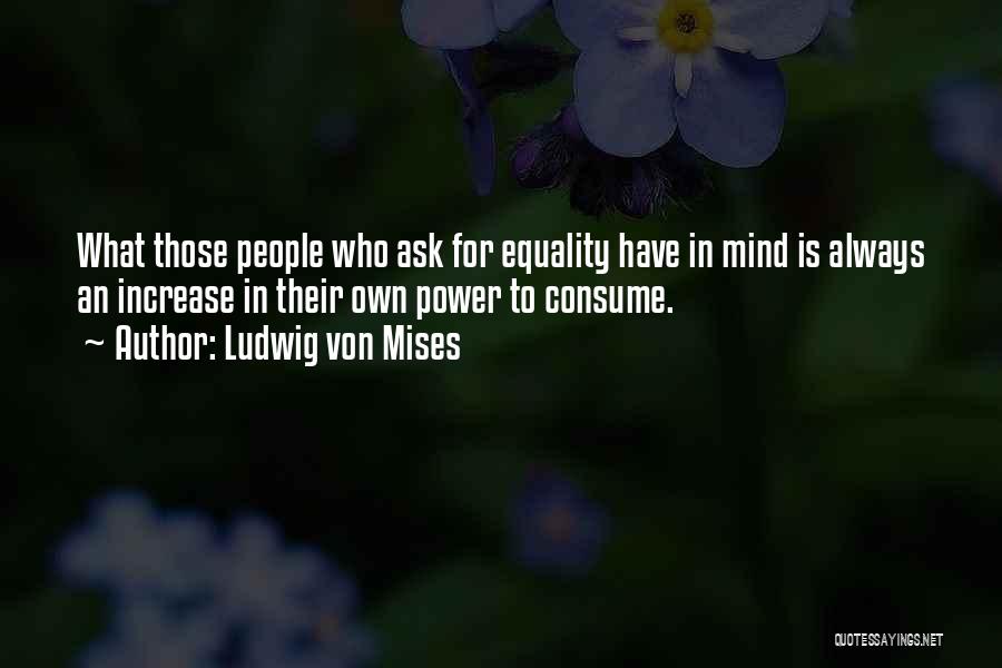 Ludwig Von Mises Quotes: What Those People Who Ask For Equality Have In Mind Is Always An Increase In Their Own Power To Consume.