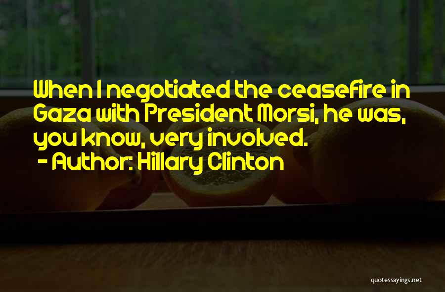 Hillary Clinton Quotes: When I Negotiated The Ceasefire In Gaza With President Morsi, He Was, You Know, Very Involved.