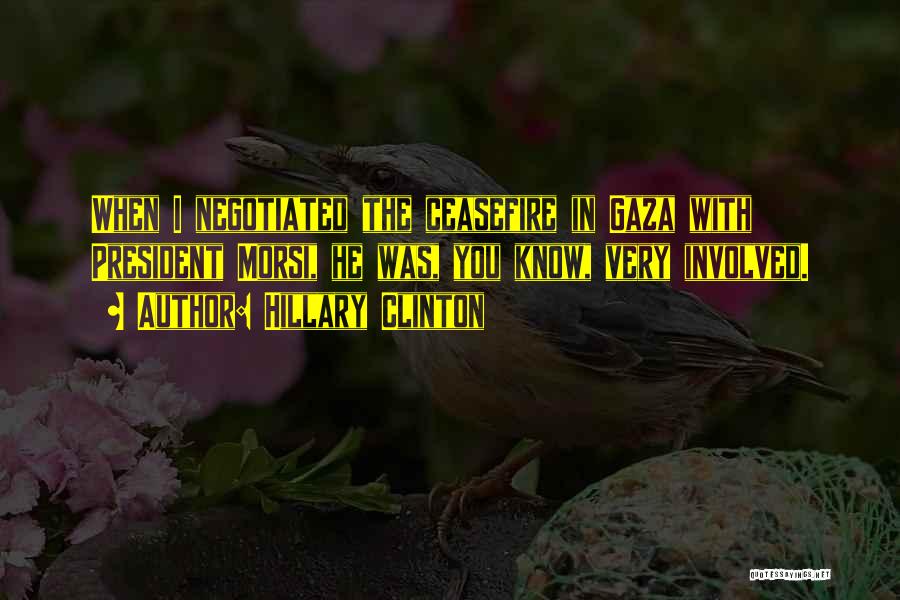 Hillary Clinton Quotes: When I Negotiated The Ceasefire In Gaza With President Morsi, He Was, You Know, Very Involved.