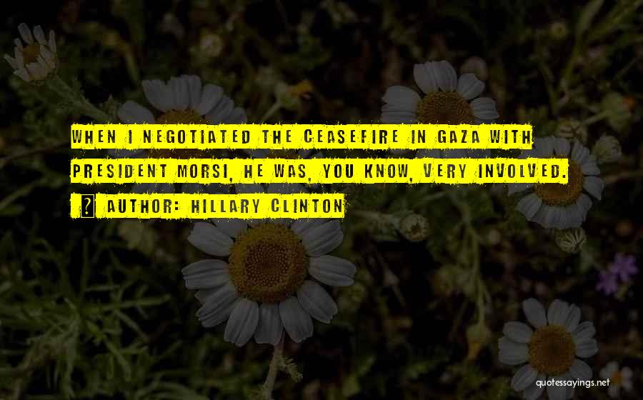 Hillary Clinton Quotes: When I Negotiated The Ceasefire In Gaza With President Morsi, He Was, You Know, Very Involved.