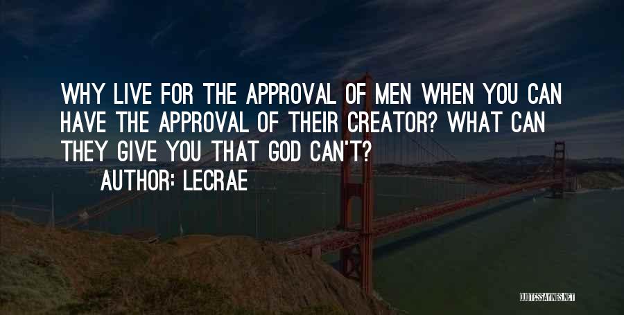 LeCrae Quotes: Why Live For The Approval Of Men When You Can Have The Approval Of Their Creator? What Can They Give