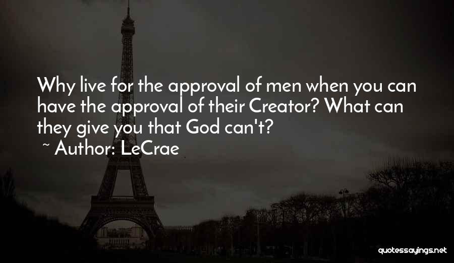 LeCrae Quotes: Why Live For The Approval Of Men When You Can Have The Approval Of Their Creator? What Can They Give