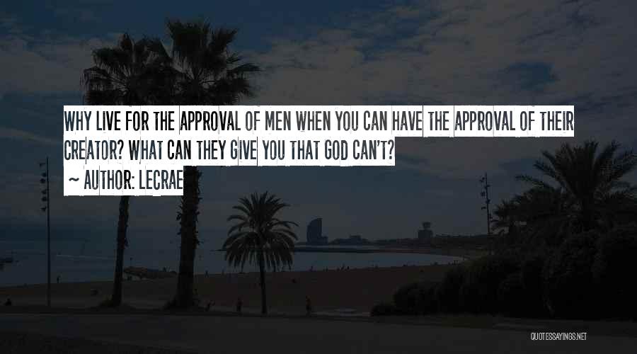 LeCrae Quotes: Why Live For The Approval Of Men When You Can Have The Approval Of Their Creator? What Can They Give