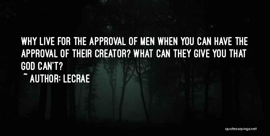 LeCrae Quotes: Why Live For The Approval Of Men When You Can Have The Approval Of Their Creator? What Can They Give