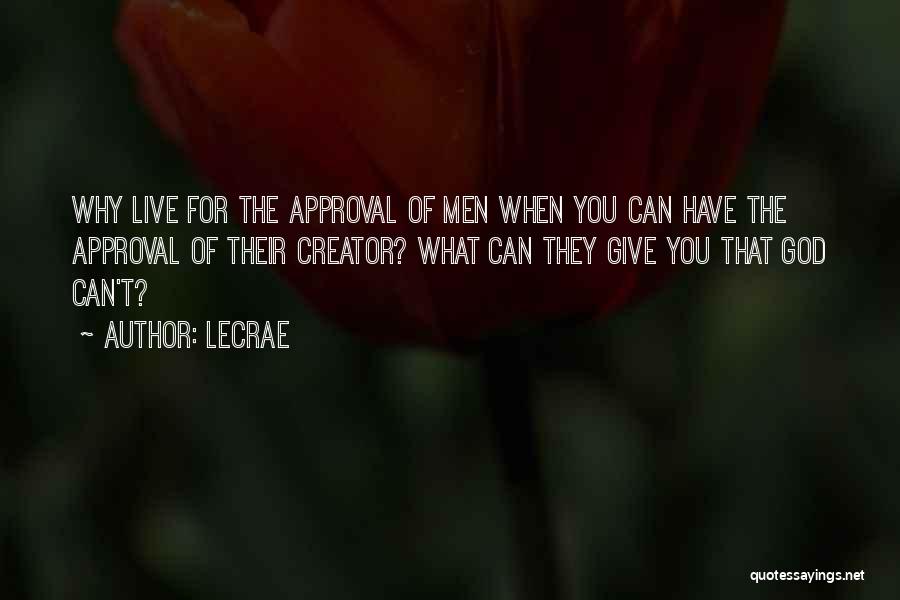 LeCrae Quotes: Why Live For The Approval Of Men When You Can Have The Approval Of Their Creator? What Can They Give