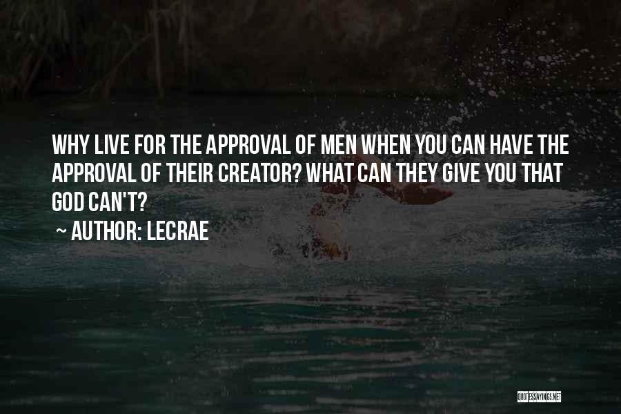 LeCrae Quotes: Why Live For The Approval Of Men When You Can Have The Approval Of Their Creator? What Can They Give