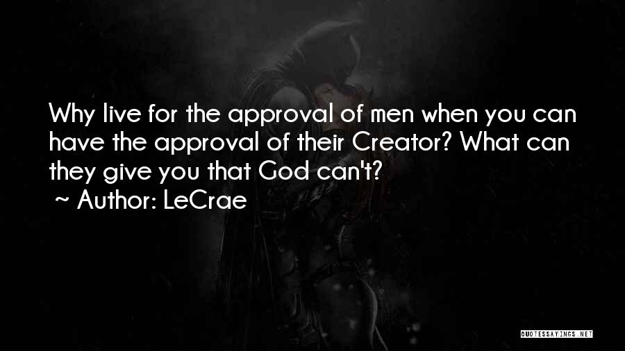 LeCrae Quotes: Why Live For The Approval Of Men When You Can Have The Approval Of Their Creator? What Can They Give