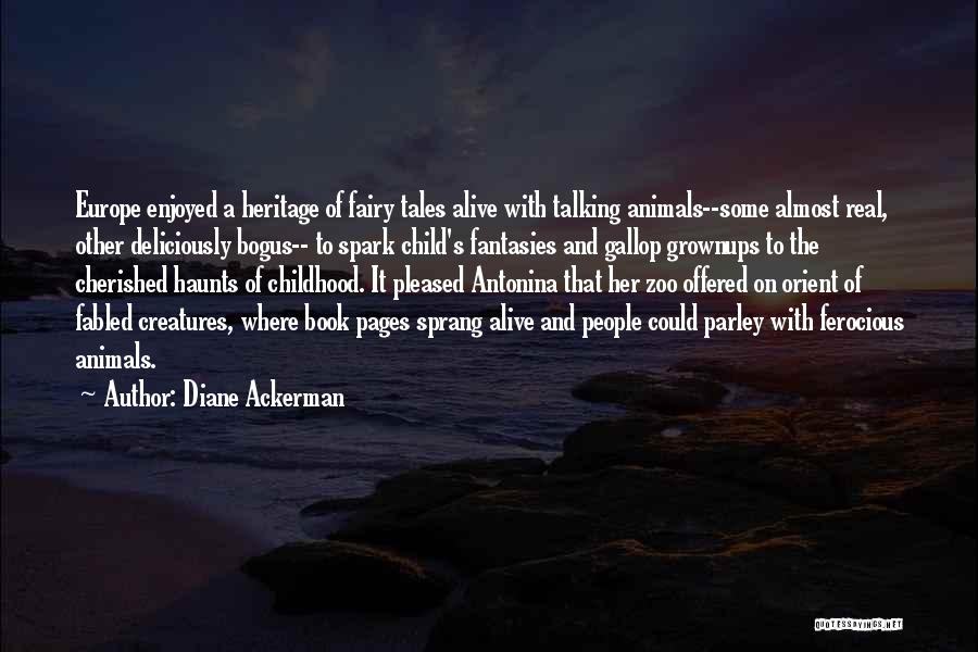 Diane Ackerman Quotes: Europe Enjoyed A Heritage Of Fairy Tales Alive With Talking Animals--some Almost Real, Other Deliciously Bogus-- To Spark Child's Fantasies
