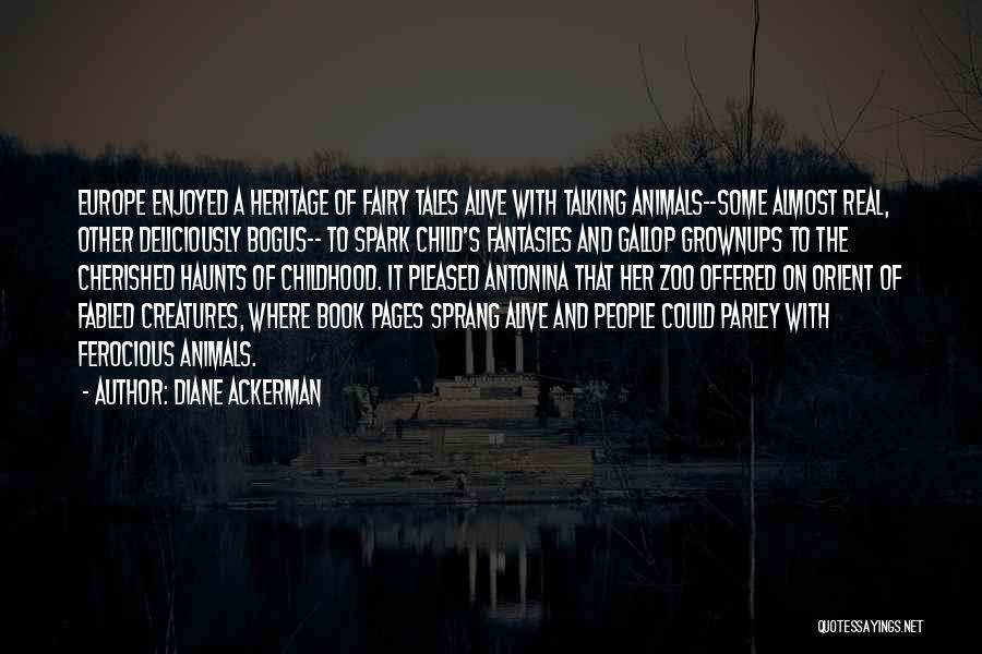 Diane Ackerman Quotes: Europe Enjoyed A Heritage Of Fairy Tales Alive With Talking Animals--some Almost Real, Other Deliciously Bogus-- To Spark Child's Fantasies