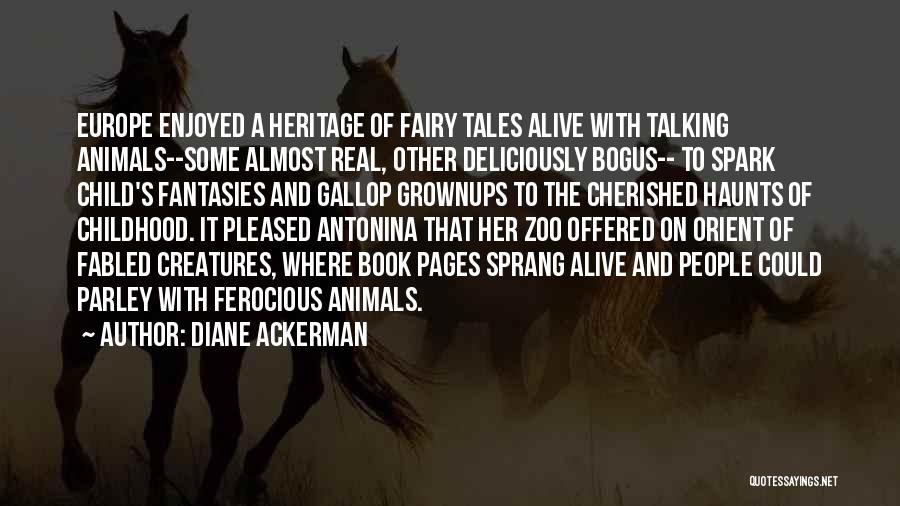 Diane Ackerman Quotes: Europe Enjoyed A Heritage Of Fairy Tales Alive With Talking Animals--some Almost Real, Other Deliciously Bogus-- To Spark Child's Fantasies