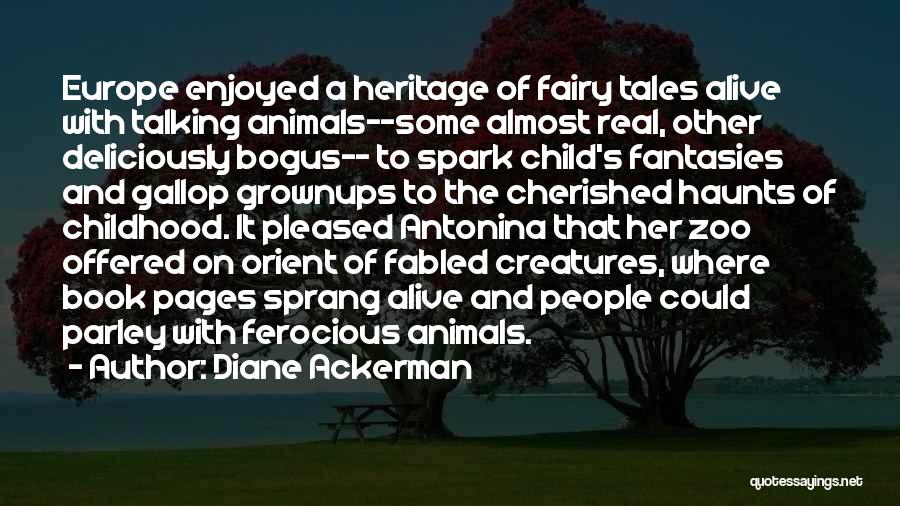 Diane Ackerman Quotes: Europe Enjoyed A Heritage Of Fairy Tales Alive With Talking Animals--some Almost Real, Other Deliciously Bogus-- To Spark Child's Fantasies
