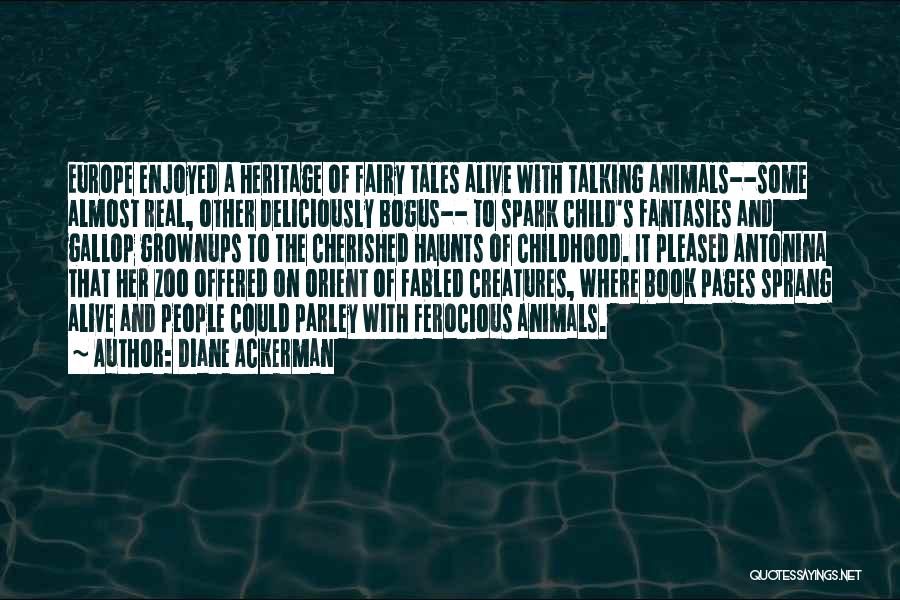 Diane Ackerman Quotes: Europe Enjoyed A Heritage Of Fairy Tales Alive With Talking Animals--some Almost Real, Other Deliciously Bogus-- To Spark Child's Fantasies