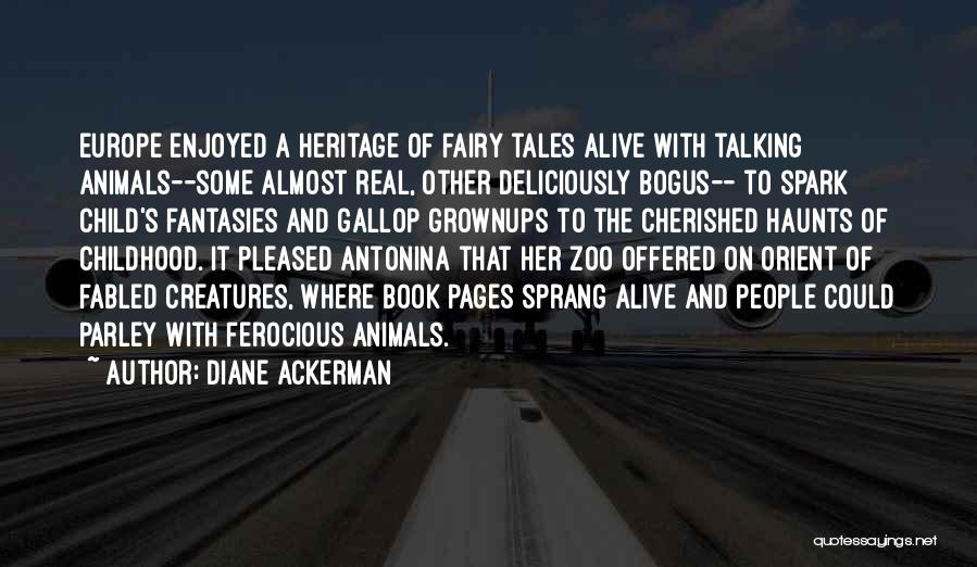 Diane Ackerman Quotes: Europe Enjoyed A Heritage Of Fairy Tales Alive With Talking Animals--some Almost Real, Other Deliciously Bogus-- To Spark Child's Fantasies