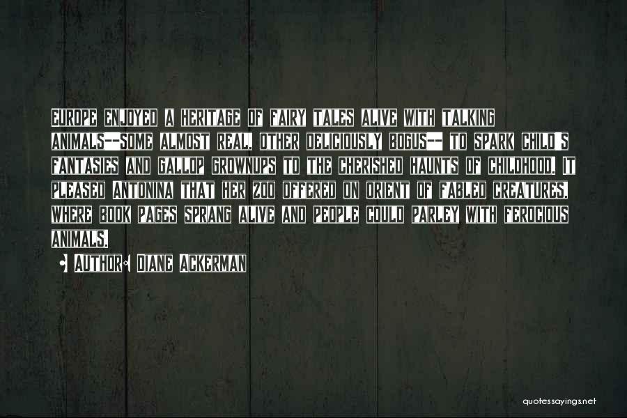 Diane Ackerman Quotes: Europe Enjoyed A Heritage Of Fairy Tales Alive With Talking Animals--some Almost Real, Other Deliciously Bogus-- To Spark Child's Fantasies
