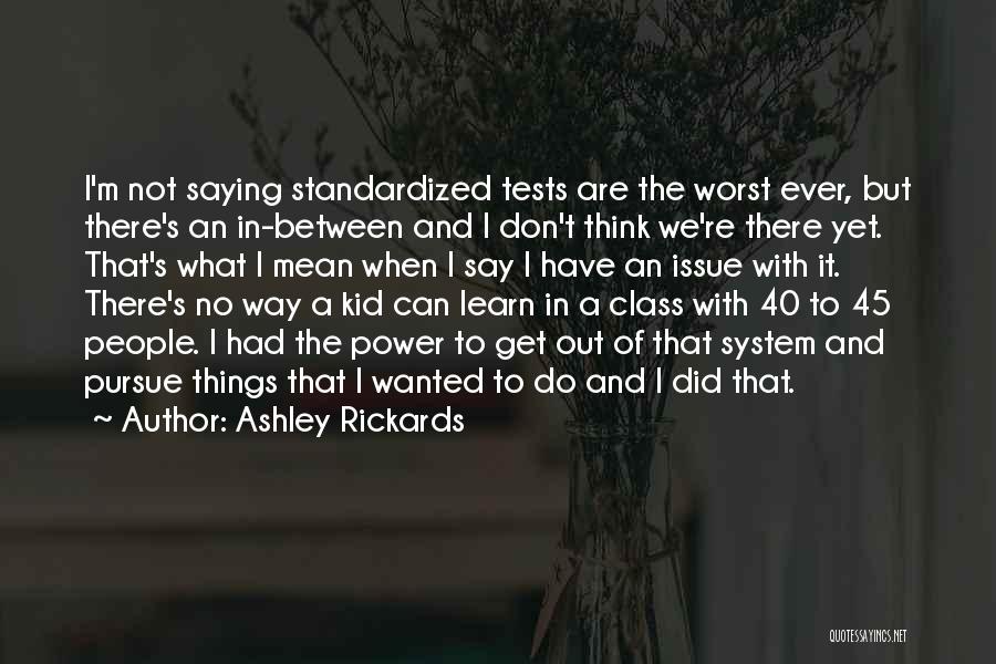 Ashley Rickards Quotes: I'm Not Saying Standardized Tests Are The Worst Ever, But There's An In-between And I Don't Think We're There Yet.