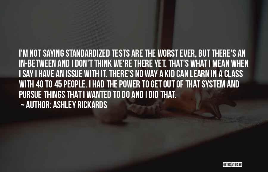 Ashley Rickards Quotes: I'm Not Saying Standardized Tests Are The Worst Ever, But There's An In-between And I Don't Think We're There Yet.