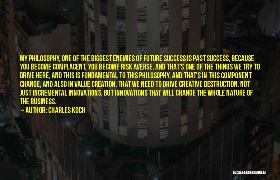 Charles Koch Quotes: My Philosophy, One Of The Biggest Enemies Of Future Success Is Past Success, Because You Become Complacent, You Become Risk