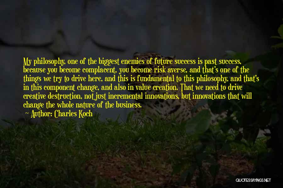 Charles Koch Quotes: My Philosophy, One Of The Biggest Enemies Of Future Success Is Past Success, Because You Become Complacent, You Become Risk